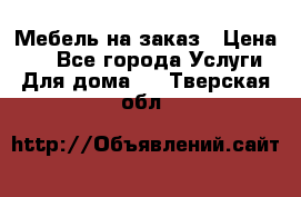 Мебель на заказ › Цена ­ 0 - Все города Услуги » Для дома   . Тверская обл.